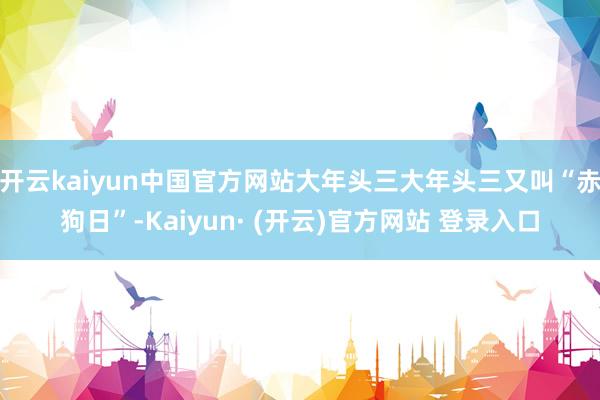 开云kaiyun中国官方网站大年头三大年头三又叫“赤狗日”-Kaiyun· (开云)官方网站 登录入口