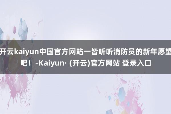 开云kaiyun中国官方网站一皆听听消防员的新年愿望吧！-Kaiyun· (开云)官方网站 登录入口