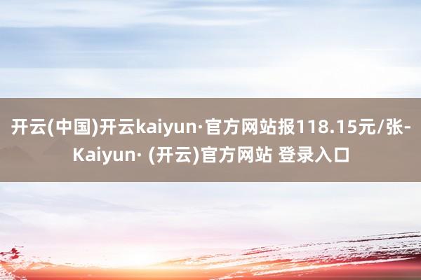 开云(中国)开云kaiyun·官方网站报118.15元/张-Kaiyun· (开云)官方网站 登录入口