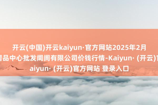 开云(中国)开云kaiyun·官方网站2025年2月12日南昌深圳农居品中心批发阛阓有限公司价钱行情-Kaiyun· (开云)官方网站 登录入口