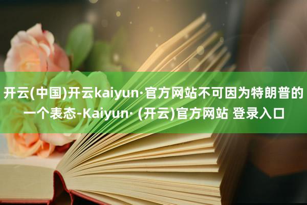 开云(中国)开云kaiyun·官方网站不可因为特朗普的一个表态-Kaiyun· (开云)官方网站 登录入口