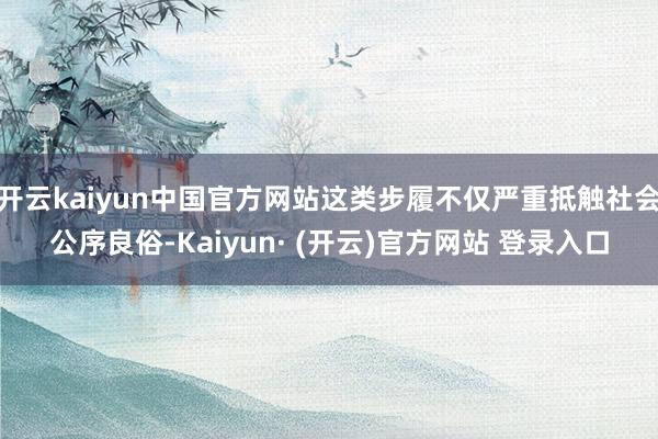 开云kaiyun中国官方网站这类步履不仅严重抵触社会公序良俗-Kaiyun· (开云)官方网站 登录入口