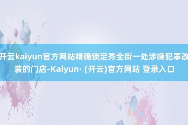 开云kaiyun官方网站精确锁定秀全街一处涉嫌犯罪改装的门店-Kaiyun· (开云)官方网站 登录入口