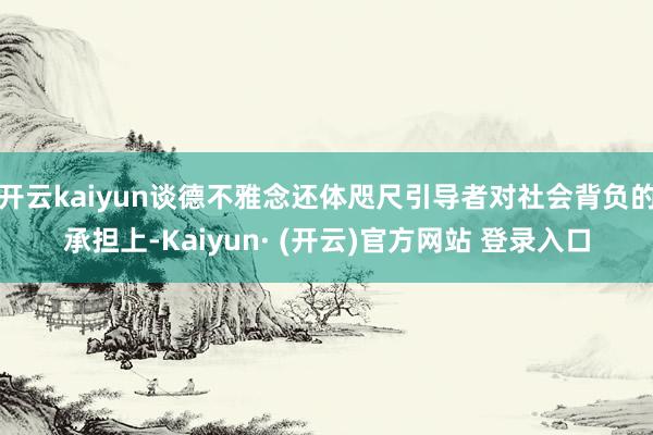 开云kaiyun谈德不雅念还体咫尺引导者对社会背负的承担上-Kaiyun· (开云)官方网站 登录入口