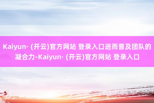 Kaiyun· (开云)官方网站 登录入口进而普及团队的凝合力-Kaiyun· (开云)官方网站 登录入口