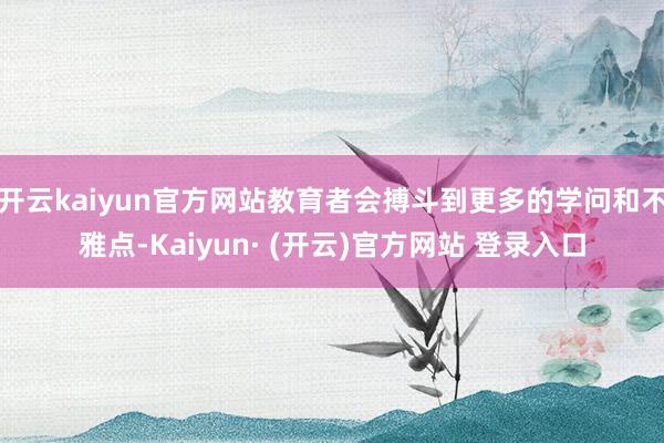 开云kaiyun官方网站教育者会搏斗到更多的学问和不雅点-Kaiyun· (开云)官方网站 登录入口