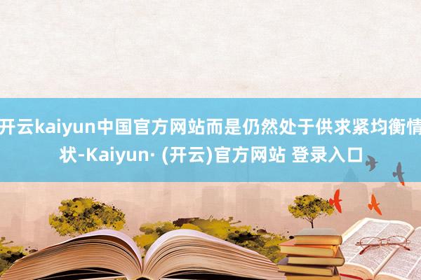 开云kaiyun中国官方网站而是仍然处于供求紧均衡情状-Kaiyun· (开云)官方网站 登录入口