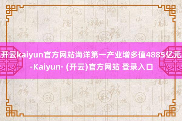 开云kaiyun官方网站海洋第一产业增多值4885亿元-Kaiyun· (开云)官方网站 登录入口